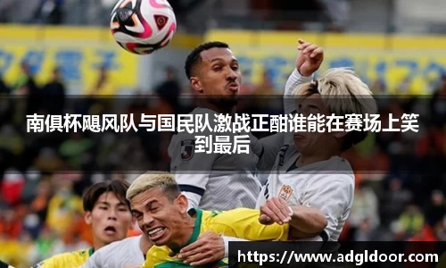 南俱杯飓风队与国民队激战正酣谁能在赛场上笑到最后