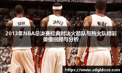 2013年NBA总决赛经典对决火箭队与热火队精彩录像回顾与分析